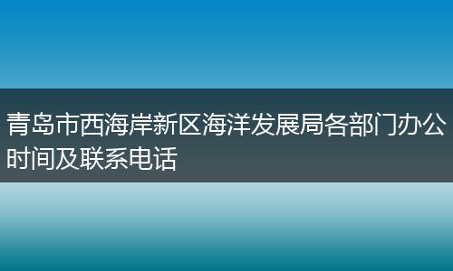 青島市西海岸新區(qū)海洋發(fā)展局各部門辦公時(shí)間及聯(lián)系電話