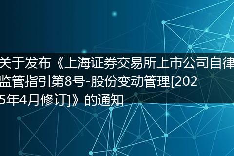 關(guān)于發(fā)布《上海證券交易所上市公司自律監(jiān)管指引第8號(hào)-股份變動(dòng)管理[2025年4月修訂]》的通知