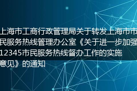 上海市工商行政管理局關(guān)于轉(zhuǎn)發(fā)上海市市民服務(wù)熱線管理辦公室《關(guān)于進(jìn)一步加強(qiáng)12345市民服務(wù)熱線督辦工作的實(shí)施意見》的通知