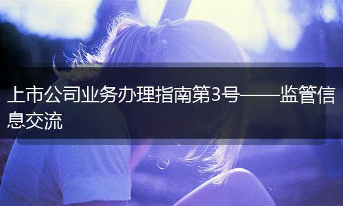 上市公司業(yè)務(wù)辦理指南第3號(hào)——監(jiān)管信息交流