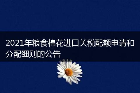 2021年糧食棉花進(jìn)口關(guān)稅配額申請(qǐng)和分配細(xì)則的公告