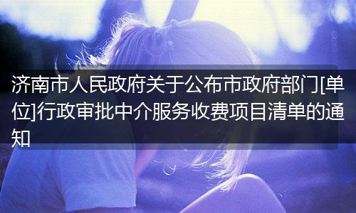濟(jì)南市人民政府關(guān)于公布市政府部門(mén)[單位]行政審批中介服務(wù)收費(fèi)項(xiàng)目清單的通知