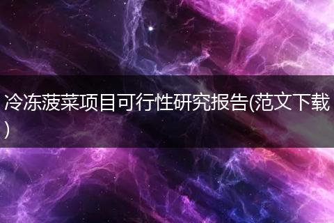 冷凍菠菜項(xiàng)目可行性研究報(bào)告(范文下載)