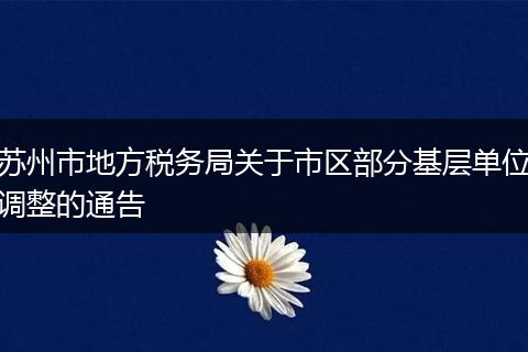 蘇州市地方稅務(wù)局關(guān)于市區(qū)部分基層單位調(diào)整的通告
