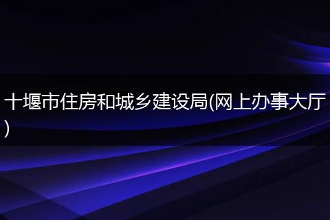 十堰市住房和城鄉(xiāng)建設(shè)局(網(wǎng)上辦事大廳)