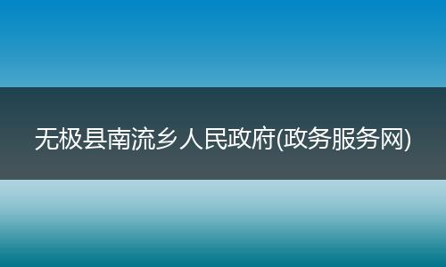 無極縣南流鄉(xiāng)人民政府(政務(wù)服務(wù)網(wǎng))