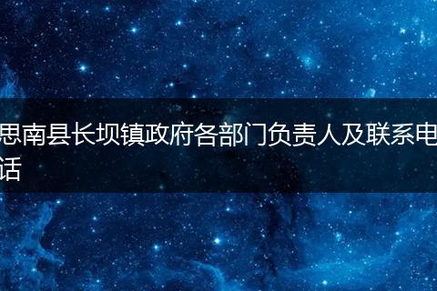 思南縣長壩鎮(zhèn)政府各部門負(fù)責(zé)人及聯(lián)系電話