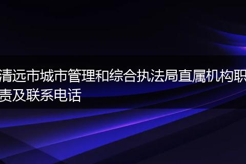 清遠(yuǎn)市城市管理和綜合執(zhí)法局直屬機構(gòu)職責(zé)及聯(lián)系電話