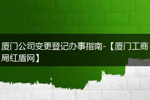 廈門公司變更登記辦事指南-【廈門工商局紅盾網(wǎng)】