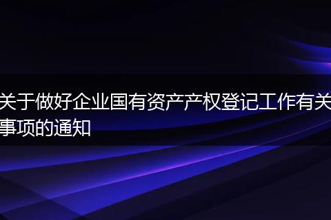 關于做好企業(yè)國有資產產權登記工作有關事項的通知