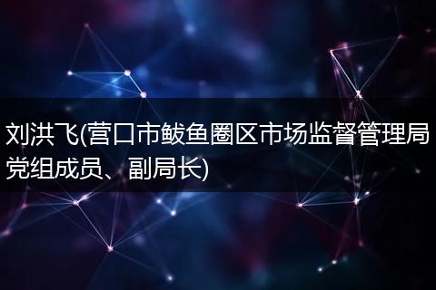 劉洪飛(營口市鲅魚圈區(qū)市場監(jiān)督管理局黨組成員、副局長)