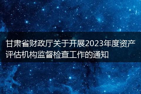 甘肅省財(cái)政廳關(guān)于開(kāi)展2023年度資產(chǎn)評(píng)估機(jī)構(gòu)監(jiān)督檢查工作的通知