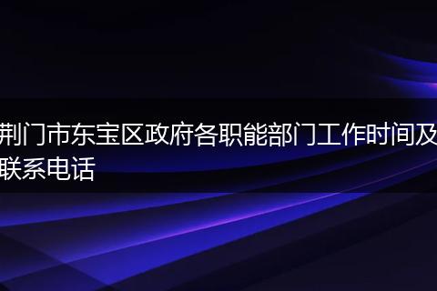 荊門市東寶區(qū)政府各職能部門工作時間及聯(lián)系電話