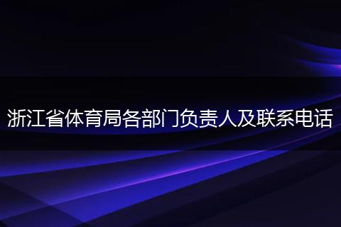浙江省體育局各部門負(fù)責(zé)人及聯(lián)系電話