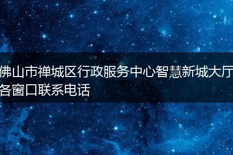佛山市禪城區(qū)行政服務(wù)中心智慧新城大廳各窗口聯(lián)系電話