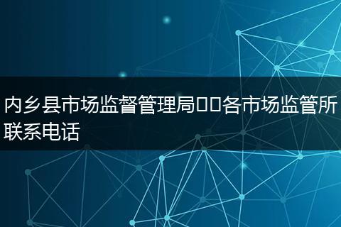 內(nèi)鄉(xiāng)縣市場監(jiān)督管理局??各市場監(jiān)管所聯(lián)系電話