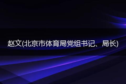 趙文(北京市體育局黨組書記、局長(zhǎng))