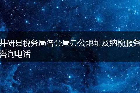 井研縣稅務局各分局辦公地址及納稅服務咨詢電話