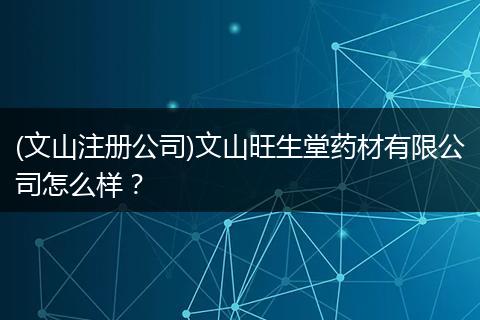 (文山注冊公司)文山旺生堂藥材有限公司怎么樣？
