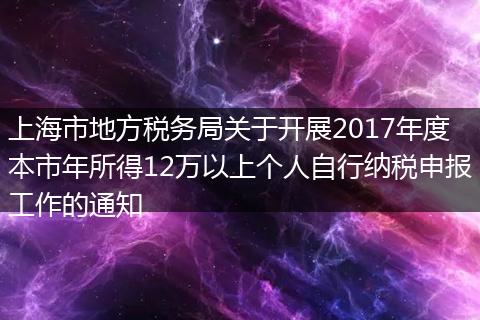 上海市地方稅務(wù)局關(guān)于開展2017年度本市年所得12萬(wàn)以上個(gè)人自行納稅申報(bào)工作的通知