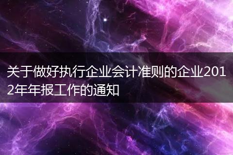 關于做好執(zhí)行企業(yè)會計準則的企業(yè)2012年年報工作的通知