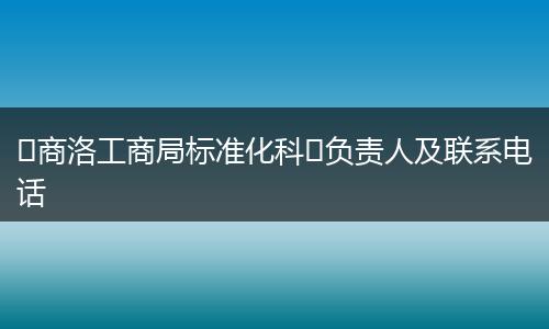 ?商洛工商局標(biāo)準(zhǔn)化科?負(fù)責(zé)人及聯(lián)系電話