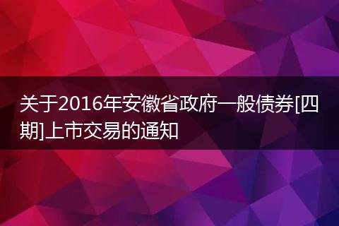 關(guān)于2016年安徽省政府一般債券[四期]上市交易的通知