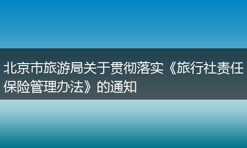 北京市旅游局關(guān)于貫徹落實《旅行社責(zé)任保險管理辦法》的通知