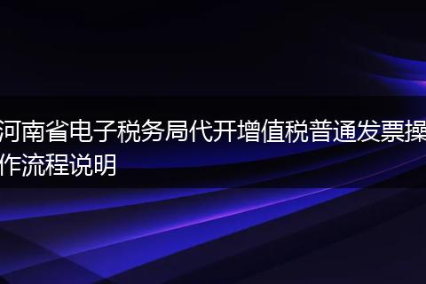 河南省電子稅務(wù)局代開增值稅普通發(fā)票操作流程說明