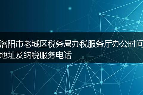 洛陽(yáng)市老城區(qū)稅務(wù)局辦稅服務(wù)廳辦公時(shí)間地址及納稅服務(wù)電話