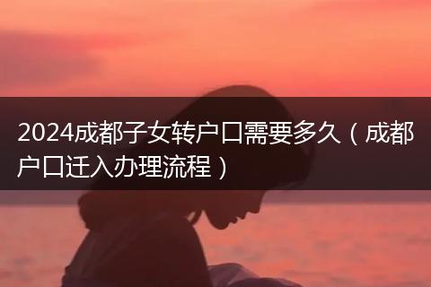 2024成都子女轉(zhuǎn)戶口需要多久（成都戶口遷入辦理流程）