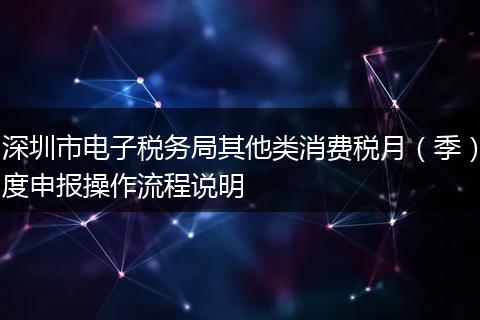 深圳市電子稅務(wù)局其他類(lèi)消費(fèi)稅月（季）度申報(bào)操作流程說(shuō)明