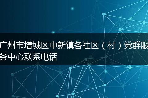 廣州市增城區(qū)中新鎮(zhèn)各社區(qū)（村）黨群服務(wù)中心聯(lián)系電話