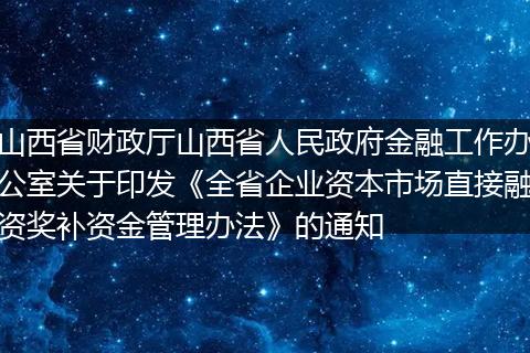 山西省財(cái)政廳山西省人民政府金融工作辦公室關(guān)于印發(fā)《全省企業(yè)資本市場(chǎng)直接融資獎(jiǎng)補(bǔ)資金管理辦法》的通知