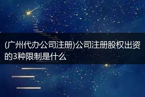 (廣州代辦公司注冊)公司注冊股權(quán)出資的3種限制是什么