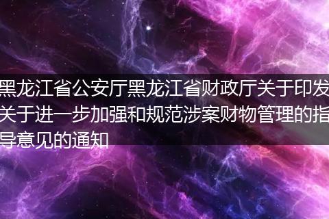 黑龍江省公安廳黑龍江省財(cái)政廳關(guān)于印發(fā)關(guān)于進(jìn)一步加強(qiáng)和規(guī)范涉案財(cái)物管理的指導(dǎo)意見(jiàn)的通知