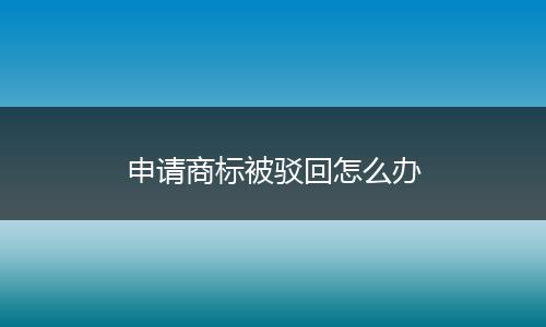 申請(qǐng)商標(biāo)被駁回怎么辦
