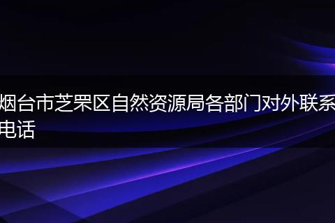 煙臺(tái)市芝罘區(qū)自然資源局各部門對外聯(lián)系電話