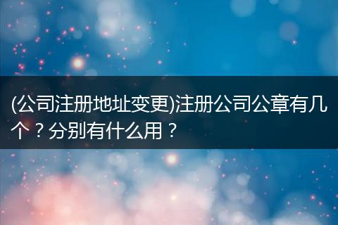 (公司注冊地址變更)注冊公司公章有幾個？分別有什么用？
