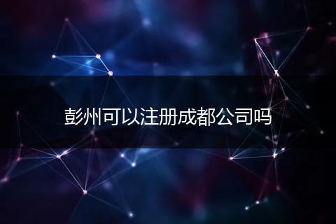 彭州可以注冊(cè)成都公司嗎
