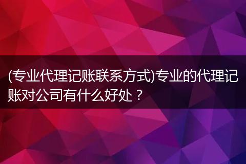 (專業(yè)代理記賬聯(lián)系方式)專業(yè)的代理記賬對公司有什么好處？