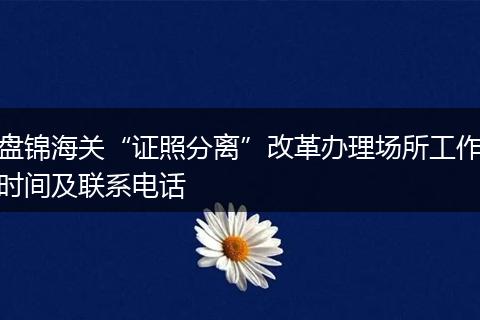 盤錦海關(guān)“證照分離”改革辦理場所工作時間及聯(lián)系電話