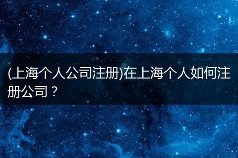 (上海個(gè)人公司注冊(cè))在上海個(gè)人如何注冊(cè)公司？