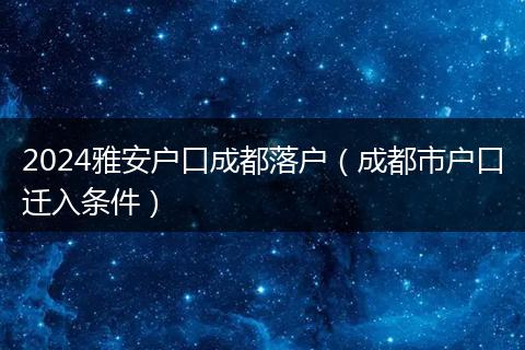 2024雅安戶口成都落戶（成都市戶口遷入條件）