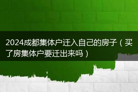 2024成都集體戶遷入自己的房子（買了房集體戶要遷出來嗎）