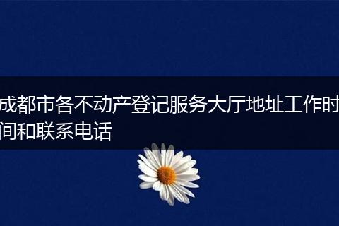 成都市各不動產登記服務大廳地址工作時間和聯(lián)系電話