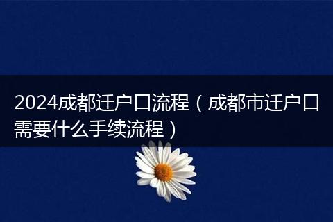 2024成都遷戶口流程（成都市遷戶口需要什么手續(xù)流程）