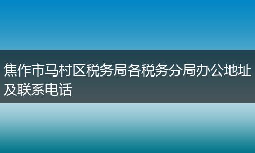 焦作市馬村區(qū)稅務(wù)局各稅務(wù)分局辦公地址及聯(lián)系電話