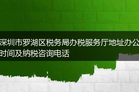 深圳市羅湖區(qū)稅務(wù)局辦稅服務(wù)廳地址辦公時間及納稅咨詢電話