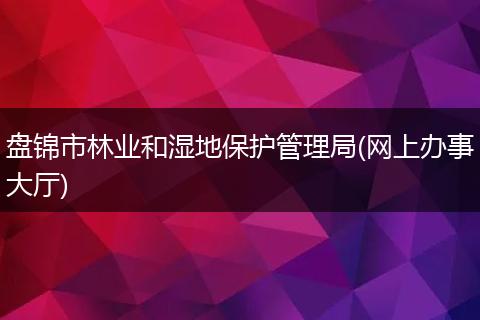 盤錦市林業(yè)和濕地保護(hù)管理局(網(wǎng)上辦事大廳)